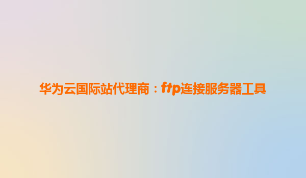 华为云国际站代理商：ftp连接服务器工具