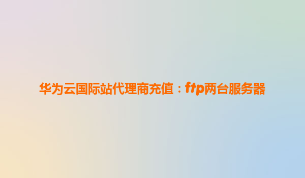 华为云国际站代理商充值：ftp两台服务器