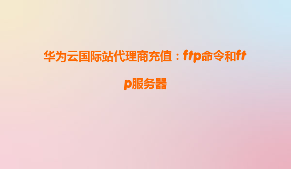 华为云国际站代理商充值：ftp命令和ftp服务器