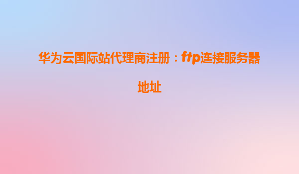 华为云国际站代理商注册：ftp连接服务器地址