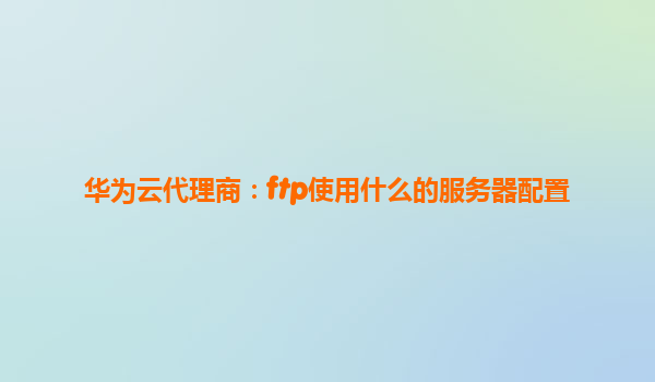华为云代理商：ftp使用什么的服务器配置