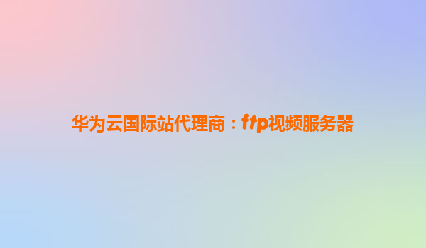 华为云国际站代理商：ftp视频服务器