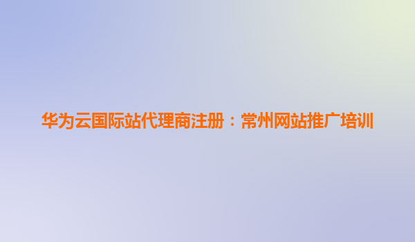 华为云国际站代理商注册：常州网站推广培训
