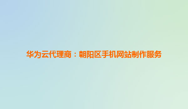 华为云代理商：朝阳区手机网站制作服务