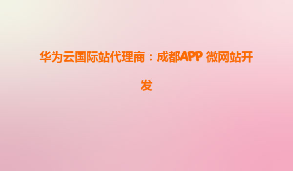 华为云国际站代理商：成都APP 微网站开发