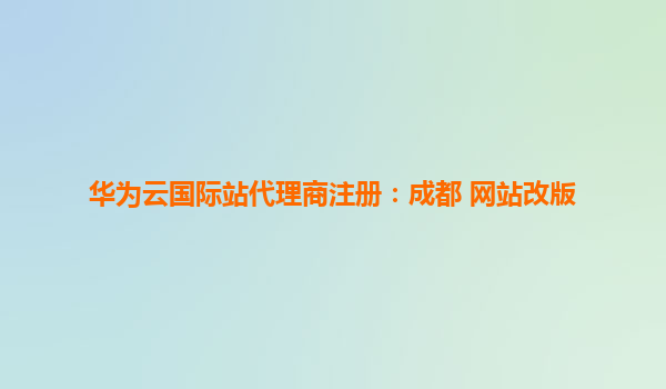 华为云国际站代理商注册：成都 网站改版