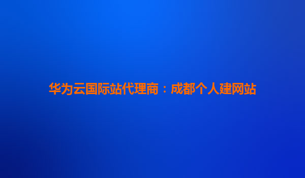 华为云国际站代理商：成都个人建网站