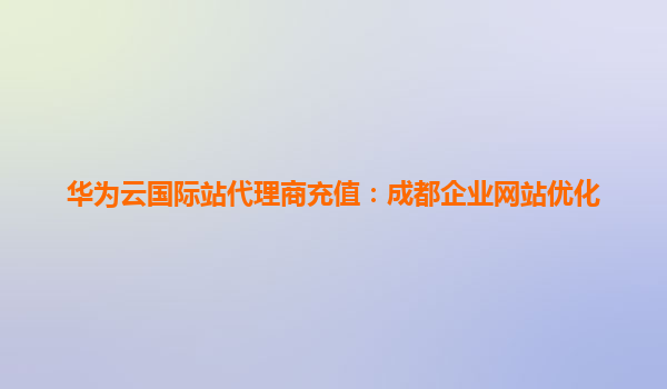 华为云国际站代理商充值：成都企业网站优化