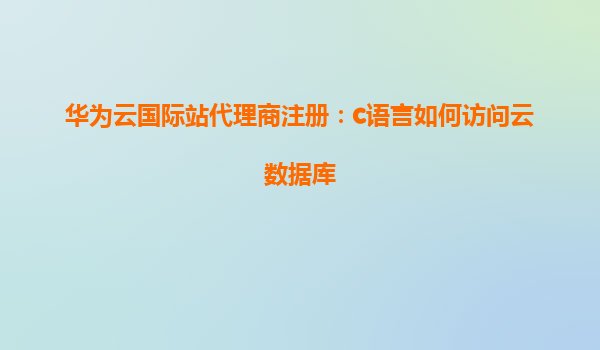 华为云国际站代理商注册：c语言如何访问云数据库