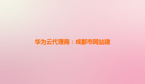 华为云代理商：成都市网站建