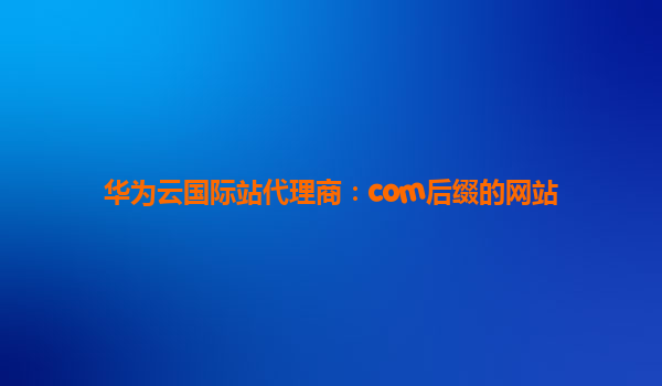 华为云国际站代理商：com后缀的网站