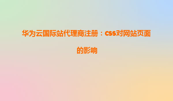 华为云国际站代理商注册：css对网站页面的影响