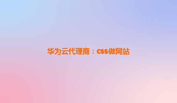 华为云代理商：css做网站