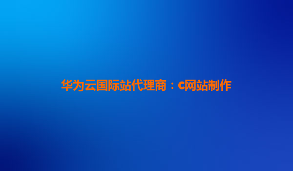 华为云国际站代理商：c网站制作