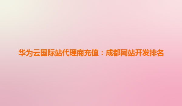 华为云国际站代理商充值：成都网站开发排名
