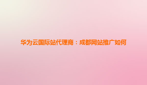 华为云国际站代理商：成都网站推广如何
