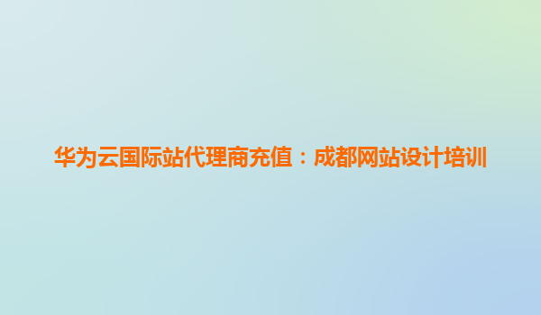 华为云国际站代理商充值：成都网站设计培训