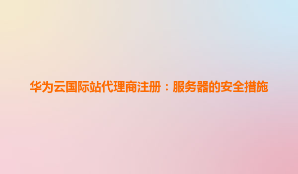 华为云国际站代理商注册：服务器的安全措施