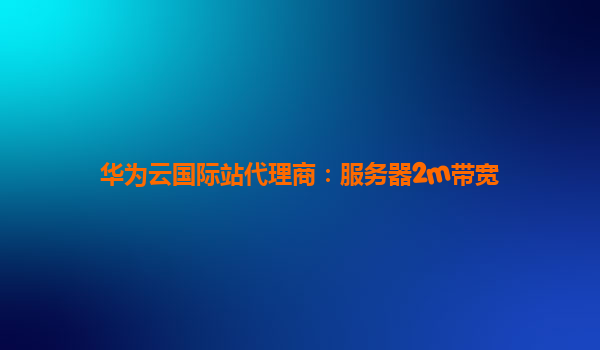 华为云国际站代理商：服务器2m带宽
