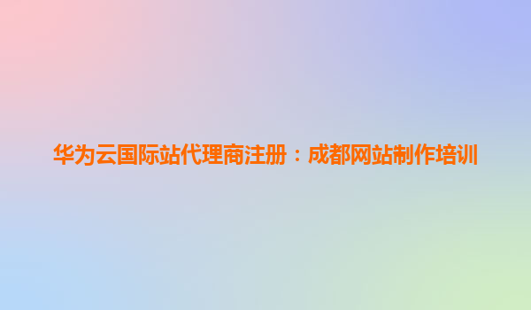华为云国际站代理商注册：成都网站制作培训