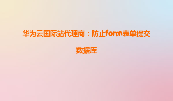 华为云国际站代理商：防止form表单提交数据库