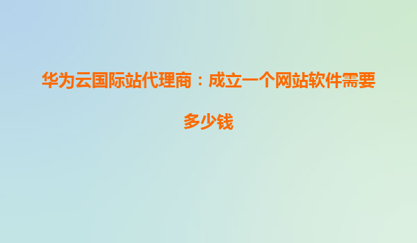 华为云国际站代理商：成立一个网站软件需要多少钱
