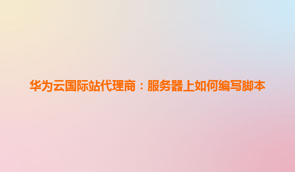 华为云国际站代理商：服务器上如何编写脚本