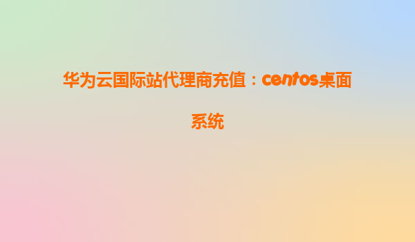 华为云国际站代理商充值：centos桌面系统