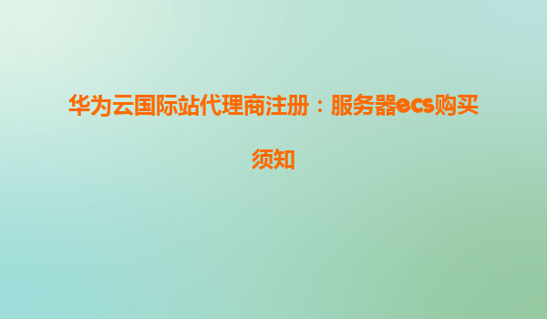 华为云国际站代理商注册：服务器ecs购买须知