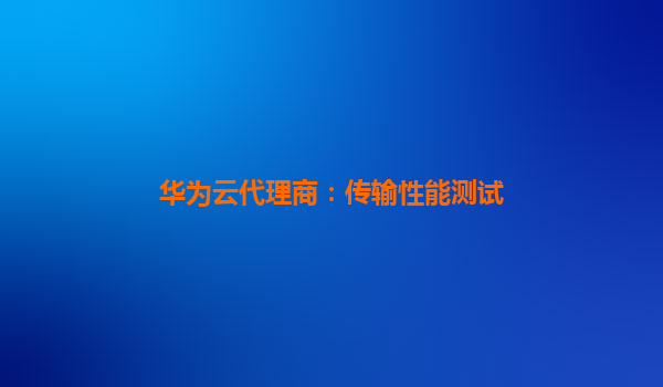 华为云代理商：传输性能测试
