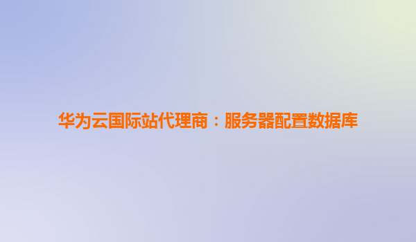 华为云国际站代理商：服务器配置数据库