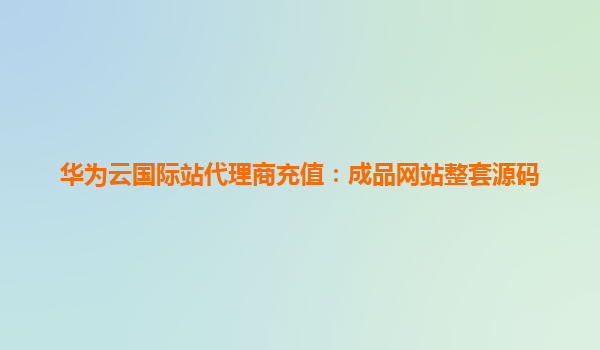 华为云国际站代理商充值：成品网站整套源码