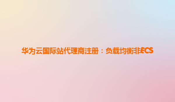 华为云国际站代理商注册：负载均衡非ECS