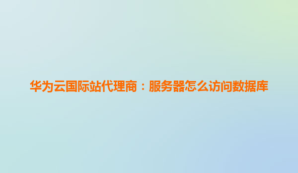 华为云国际站代理商：服务器怎么访问数据库