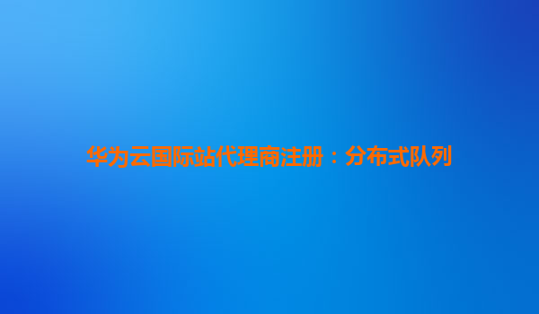 华为云国际站代理商注册：分布式队列