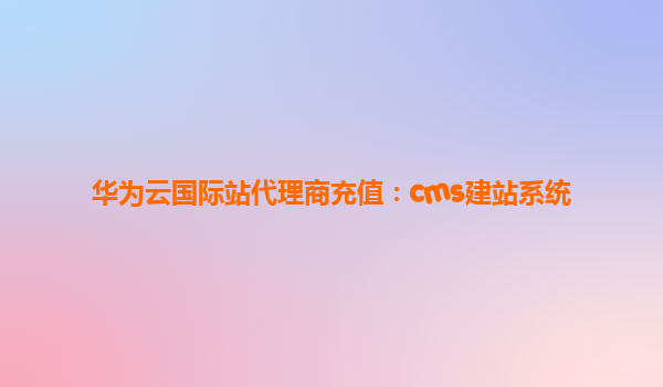 华为云国际站代理商充值：cms建站系统