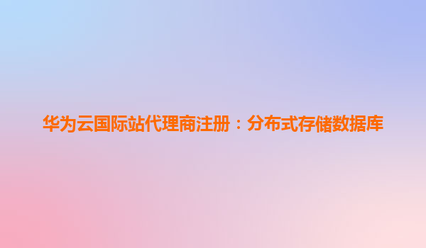 华为云国际站代理商注册：分布式存储数据库