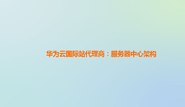 华为云国际站代理商：服务器中心架构