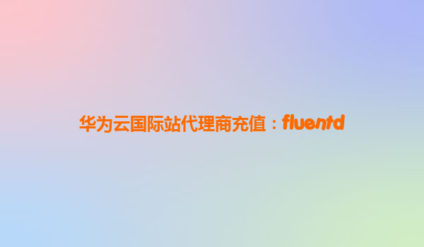华为云国际站代理商充值：fluentd