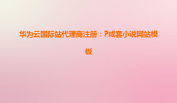 华为云国际站代理商注册：?成套小说网站模板