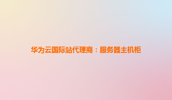 华为云国际站代理商：服务器主机柜