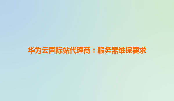 华为云国际站代理商：服务器维保要求