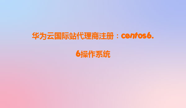 华为云国际站代理商注册：centos6.6操作系统