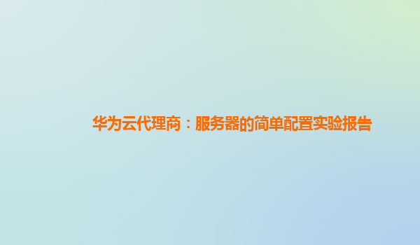 华为云代理商：服务器的简单配置实验报告