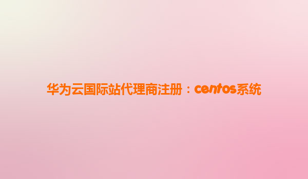 华为云国际站代理商注册：centos系统
