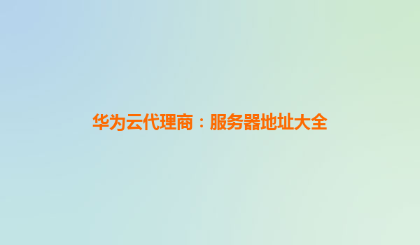 华为云代理商：服务器地址大全