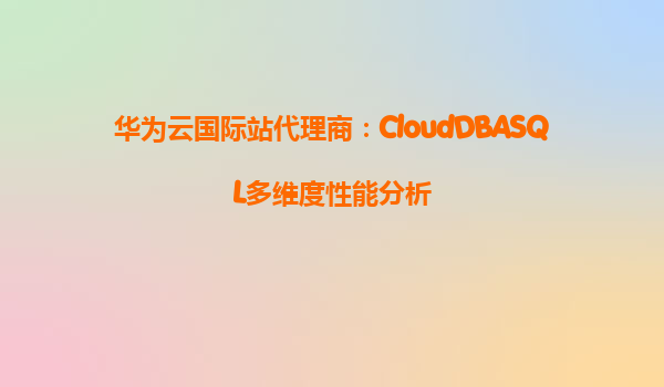 华为云国际站代理商：CloudDBASQL多维度性能分析