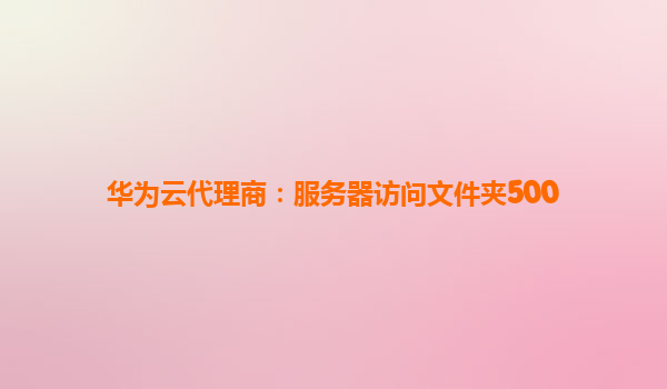 华为云代理商：服务器访问文件夹500