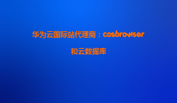 华为云国际站代理商：cosbrowser和云数据库