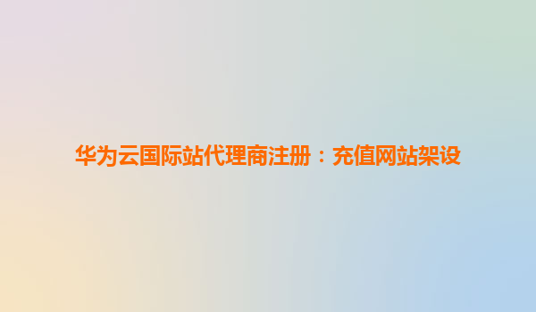 华为云国际站代理商注册：充值网站架设